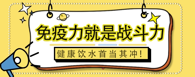 免疫力就是戰(zhàn)斗力，健康飲水首當其沖！