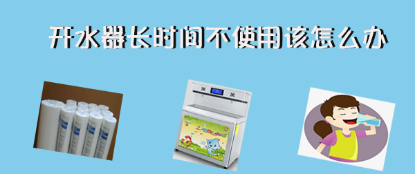開(kāi)水器長(zhǎng)時(shí)間不使用  再次使用該怎么辦！